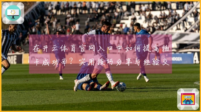 在开云体育官网入口中如何提高抽卡成功率？实用技巧分享与经验交流