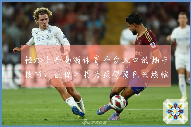 轻松上手易游体育平台入口的抽卡技巧，让你不再为获得角色而烦恼！