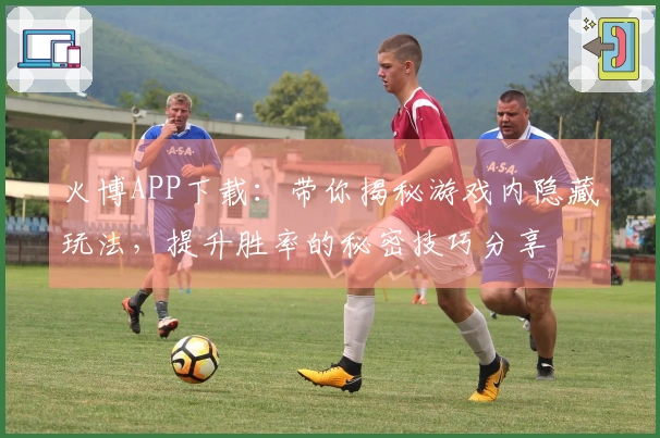 火博APP下载：带你揭秘游戏内隐藏玩法，提升胜率的秘密技巧分享