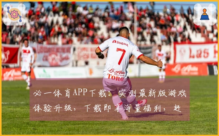 必一体育APP下载：实测最新版游戏体验升级，下载即享海量福利，赶紧来！