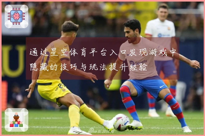 通过星空体育平台入口发现游戏中隐藏的技巧与玩法提升经验