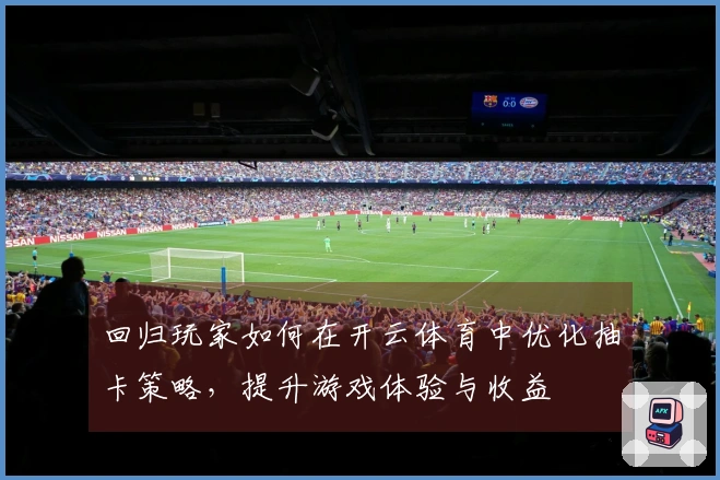 回归玩家如何在开云体育中优化抽卡策略，提升游戏体验与收益