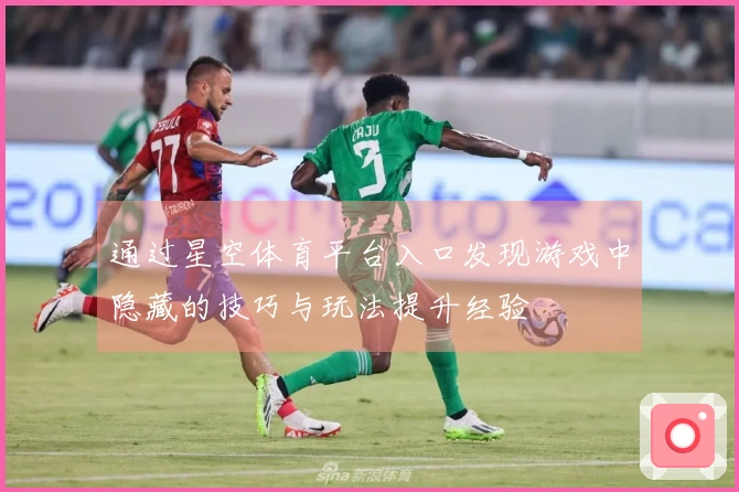 通过星空体育平台入口发现游戏中隐藏的技巧与玩法提升经验