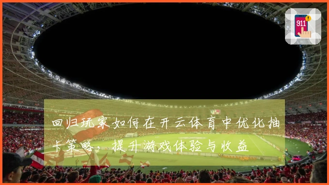 回归玩家如何在开云体育中优化抽卡策略，提升游戏体验与收益
