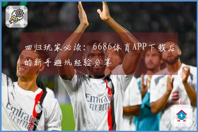回归玩家必读：6686体育APP下载后的新手避坑经验分享