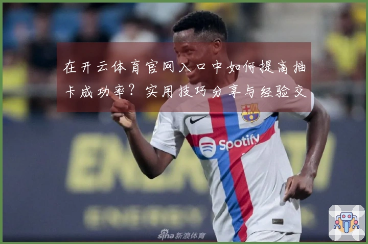 在开云体育官网入口中如何提高抽卡成功率？实用技巧分享与经验交流