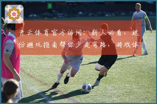 开云体育官方访问：新人必看，这份避坑指南帮你少走弯路，游戏体验更顺畅