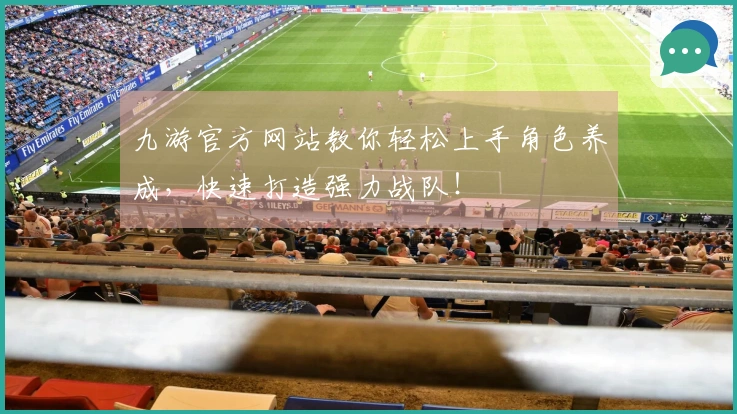 九游官方网站教你轻松上手角色养成，快速打造强力战队！