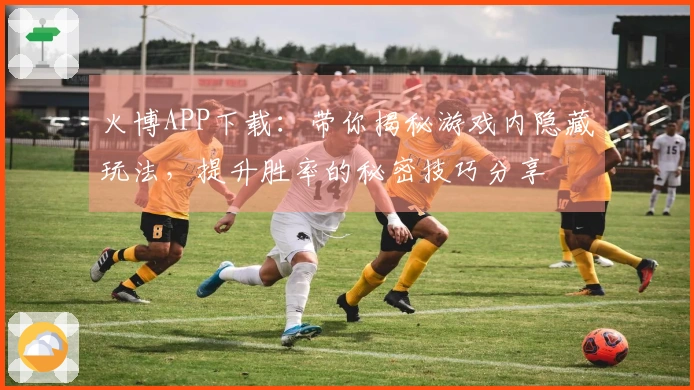 火博APP下载：带你揭秘游戏内隐藏玩法，提升胜率的秘密技巧分享
