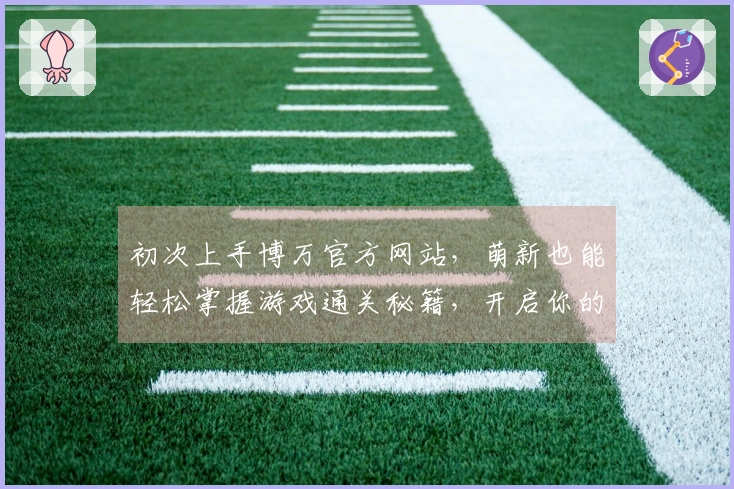 初次上手博万官方网站，萌新也能轻松掌握游戏通关秘籍，开启你的冒险之旅