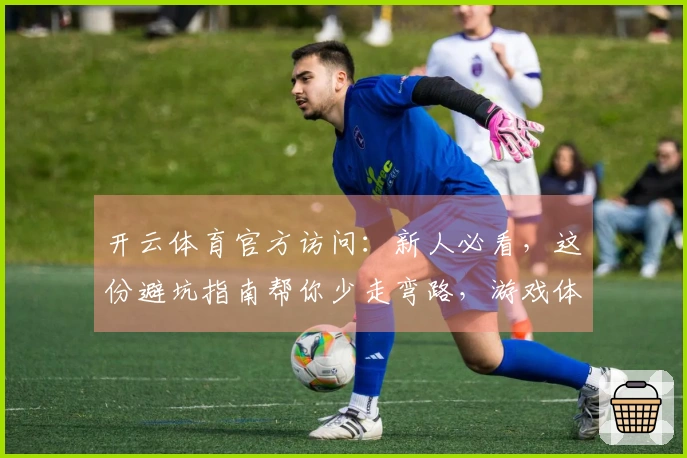 开云体育官方访问：新人必看，这份避坑指南帮你少走弯路，游戏体验更顺畅