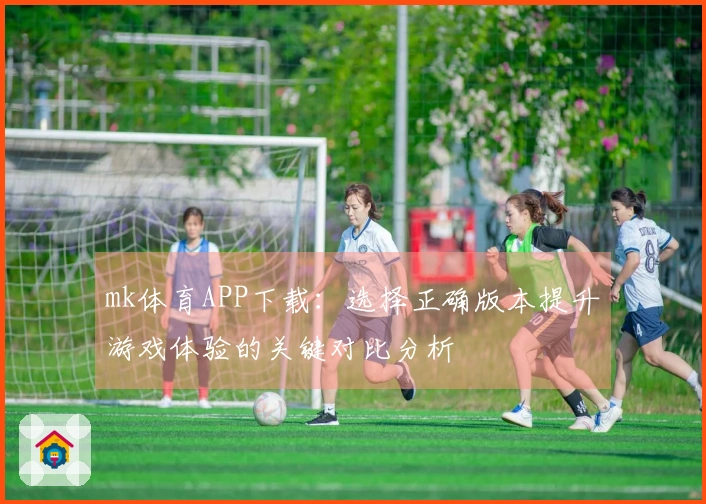 mk体育APP下载：选择正确版本提升游戏体验的关键对比分析