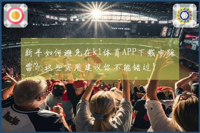 新手如何避免在k1体育APP下载中踩雷？这些实用建议你不能错过！