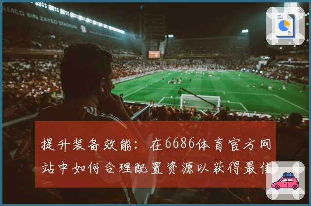 提升装备效能：在6686体育官方网站中如何合理配置资源以获得最佳体验
