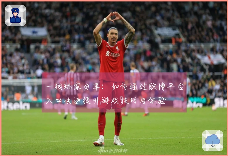 一线玩家分享：如何通过欧博平台入口快速提升游戏技巧与体验