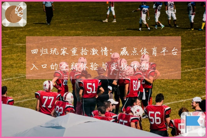 回归玩家重拾激情：赢点体育平台入口的全新体验与变化评测