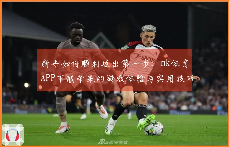 新手如何顺利迈出第一步：mk体育APP下载带来的游戏体验与实用技巧分享