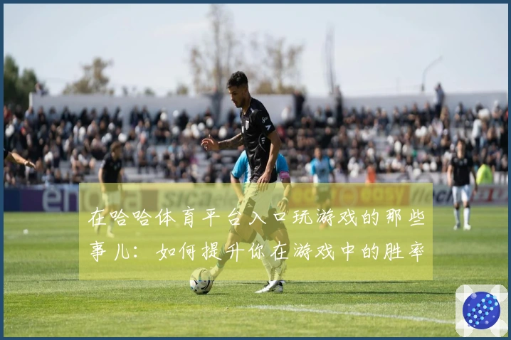 在哈哈体育平台入口玩游戏的那些事儿：如何提升你在游戏中的胜率与体验？