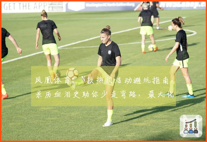 凤凰体育：N款热门活动避坑指南，亲历血泪史助你少走弯路，最大化收益