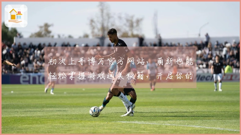 初次上手博万官方网站，萌新也能轻松掌握游戏通关秘籍，开启你的冒险之旅