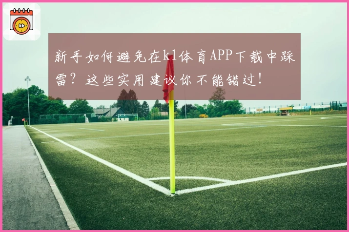 新手如何避免在k1体育APP下载中踩雷？这些实用建议你不能错过！